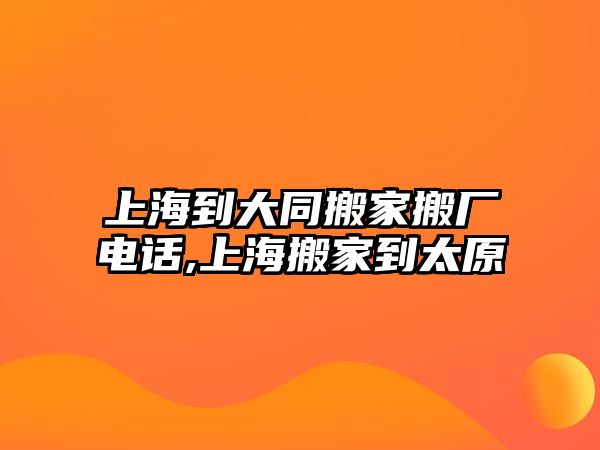 上海到大同搬家搬廠電話,上海搬家到太原