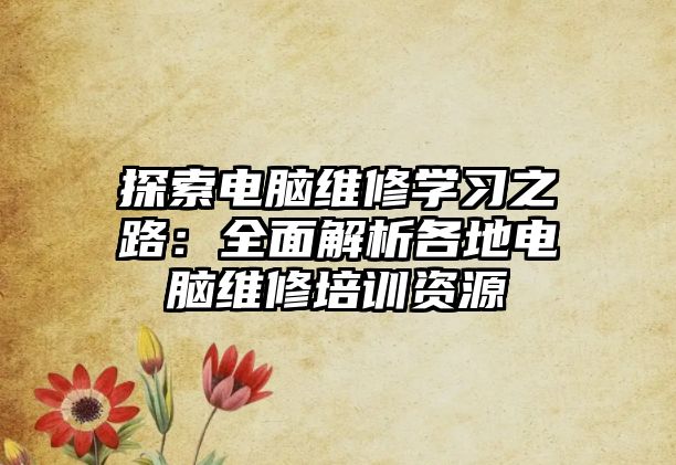 探索電腦維修學(xué)習(xí)之路：全面解析各地電腦維修培訓(xùn)資源