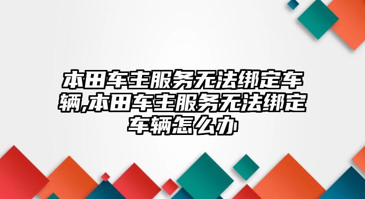 本田車主服務無法綁定車輛,本田車主服務無法綁定車輛怎么辦