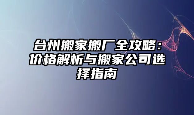 臺州搬家搬廠全攻略：價格解析與搬家公司選擇指南