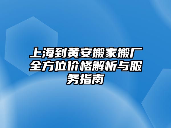 上海到黃安搬家搬廠全方位價格解析與服務指南