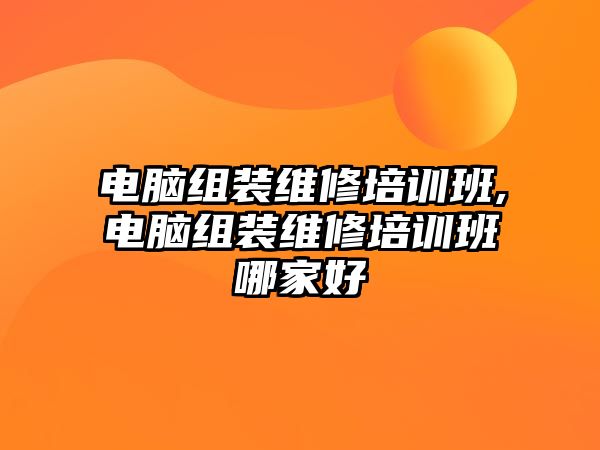 電腦組裝維修培訓班,電腦組裝維修培訓班哪家好