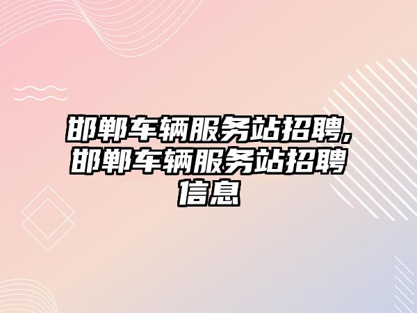 邯鄲車輛服務站招聘,邯鄲車輛服務站招聘信息