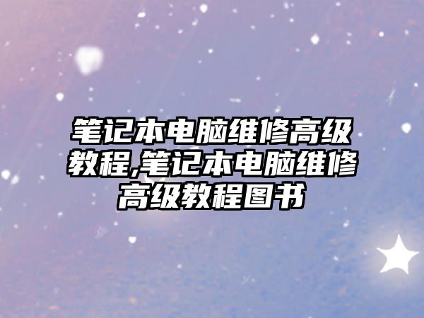 筆記本電腦維修高級(jí)教程,筆記本電腦維修高級(jí)教程圖書