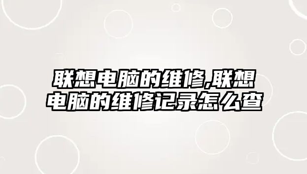 聯想電腦的維修,聯想電腦的維修記錄怎么查