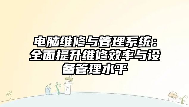 電腦維修與管理系統：全面提升維修效率與設備管理水平