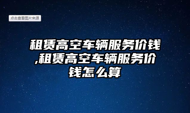 租賃高空車輛服務價錢,租賃高空車輛服務價錢怎么算