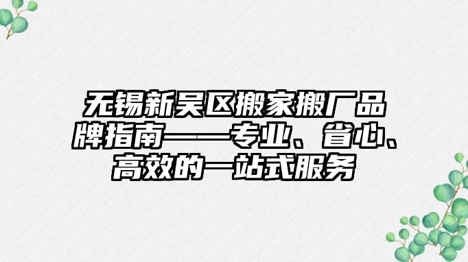 無錫新吳區(qū)搬家搬廠品牌指南——專業(yè)、省心、高效的一站式服務(wù)