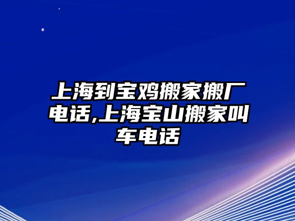 上海到寶雞搬家搬廠電話,上海寶山搬家叫車電話