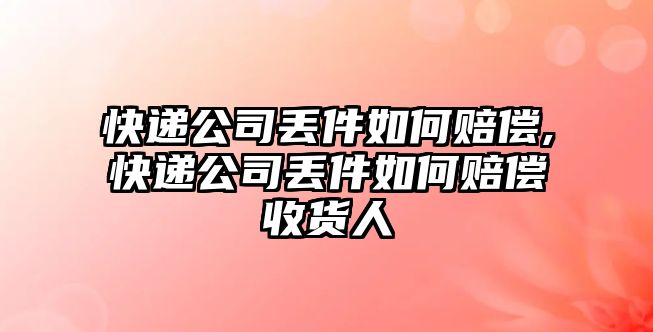 快遞公司丟件如何賠償,快遞公司丟件如何賠償收貨人