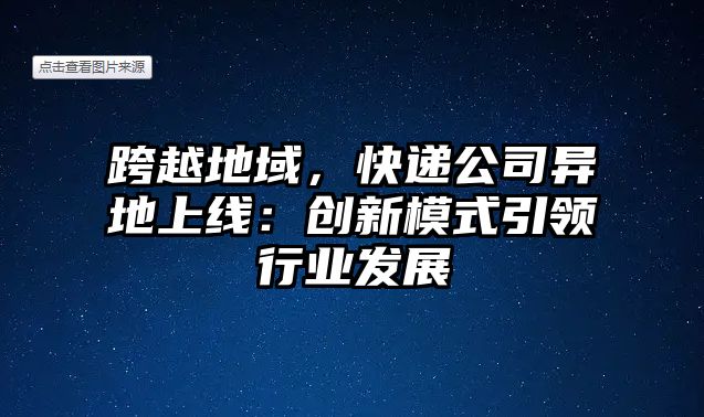 跨越地域，快遞公司異地上線：創(chuàng)新模式引領(lǐng)行業(yè)發(fā)展