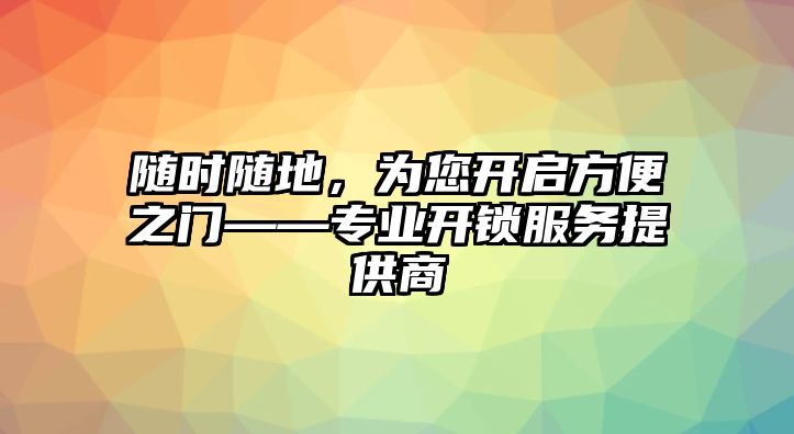 隨時(shí)隨地，為您開(kāi)啟方便之門——專業(yè)開(kāi)鎖服務(wù)提供商