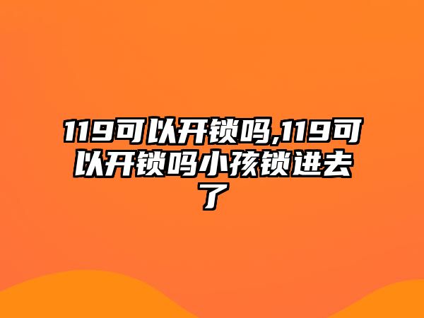 119可以開鎖嗎,119可以開鎖嗎小孩鎖進去了