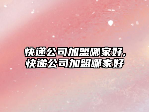 快遞公司加盟哪家好,快遞公司加盟哪家好