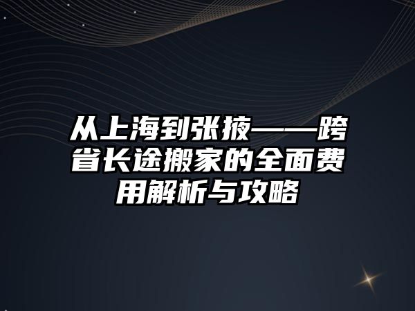 從上海到張掖——跨省長途搬家的全面費用解析與攻略