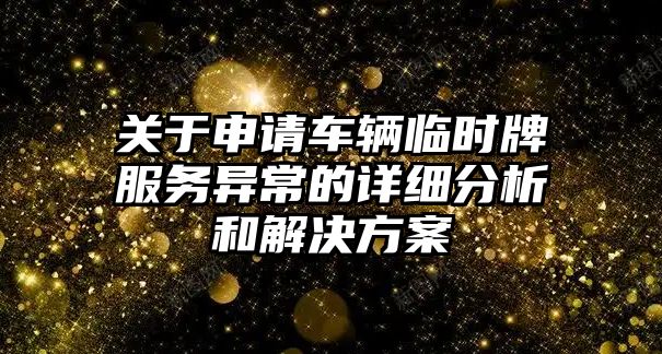 關于申請車輛臨時牌服務異常的詳細分析和解決方案