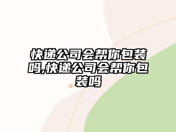 快遞公司會幫你包裝嗎,快遞公司會幫你包裝嗎