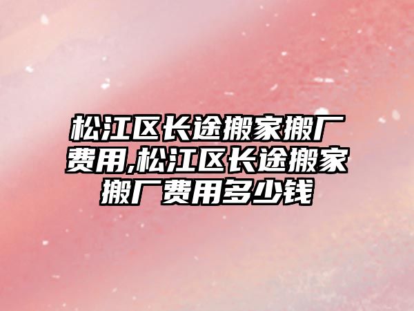 松江區長途搬家搬廠費用,松江區長途搬家搬廠費用多少錢