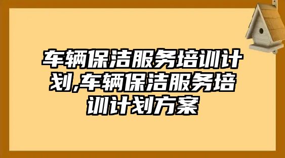 車輛保潔服務培訓計劃,車輛保潔服務培訓計劃方案