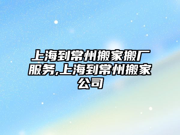 上海到常州搬家搬廠服務,上海到常州搬家公司