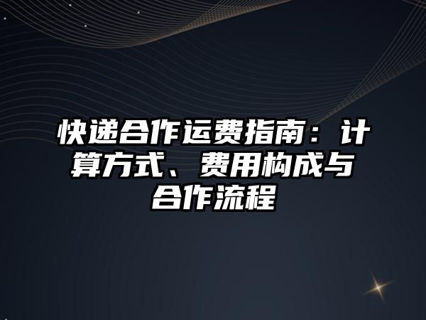 快遞合作運(yùn)費(fèi)指南：計算方式、費(fèi)用構(gòu)成與合作流程