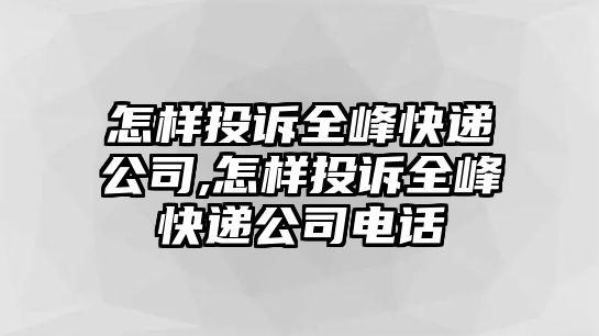 怎樣投訴全峰快遞公司,怎樣投訴全峰快遞公司電話