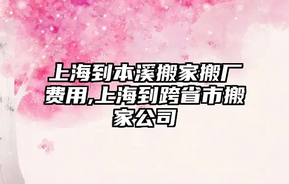 上海到本溪搬家搬廠費用,上海到跨省市搬家公司