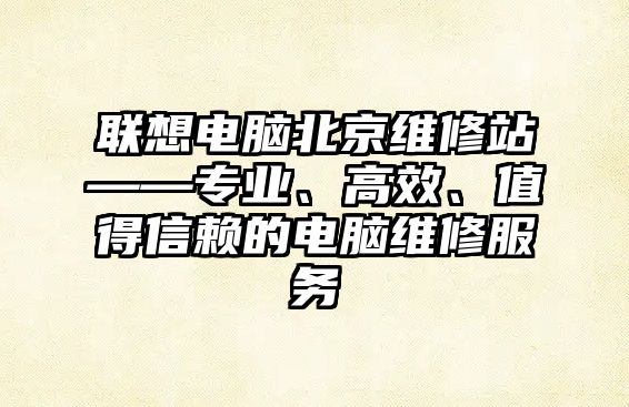 聯(lián)想電腦北京維修站——專業(yè)、高效、值得信賴的電腦維修服務(wù)