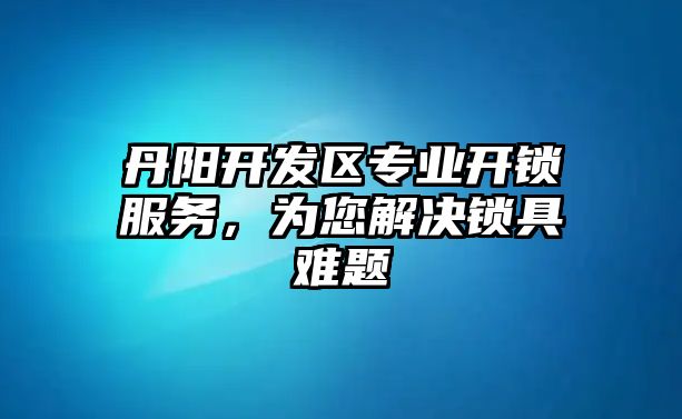 丹陽開發(fā)區(qū)專業(yè)開鎖服務，為您解決鎖具難題