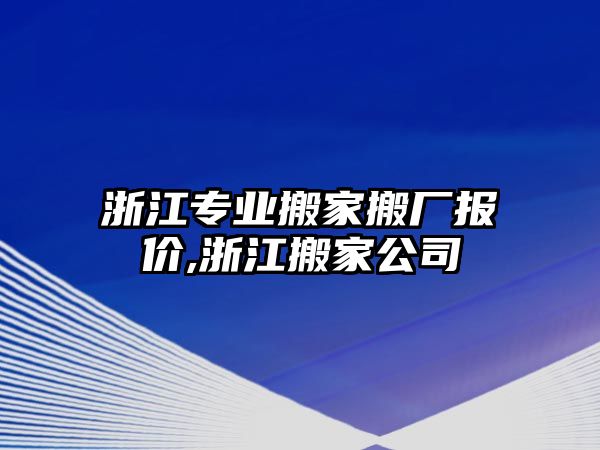 浙江專業搬家搬廠報價,浙江搬家公司