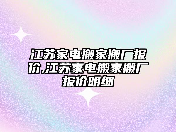 江蘇家電搬家搬廠報價,江蘇家電搬家搬廠報價明細