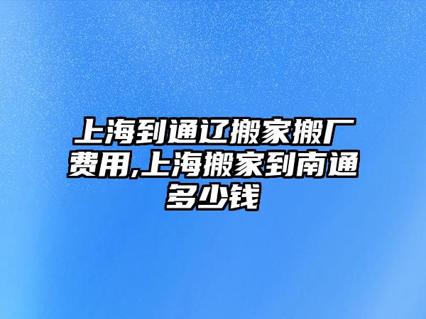 上海到通遼搬家搬廠費用,上海搬家到南通多少錢