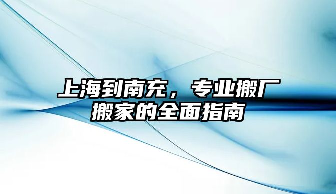 上海到南充，專業(yè)搬廠搬家的全面指南