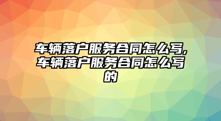 車輛落戶服務(wù)合同怎么寫,車輛落戶服務(wù)合同怎么寫的