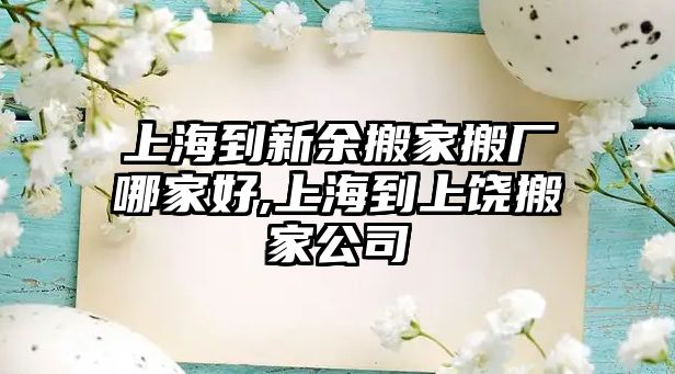 上海到新余搬家搬廠哪家好,上海到上饒搬家公司