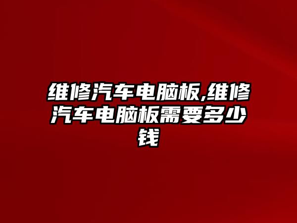 維修汽車電腦板,維修汽車電腦板需要多少錢