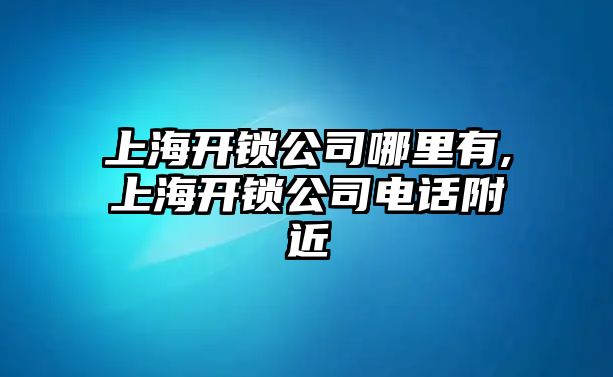 上海開鎖公司哪里有,上海開鎖公司電話附近