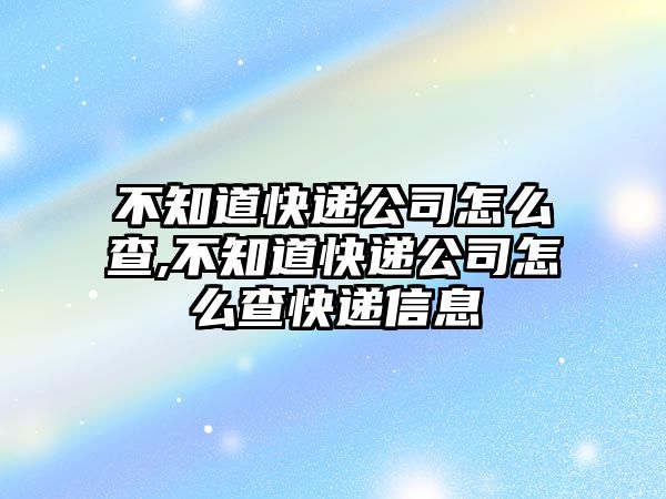 不知道快遞公司怎么查,不知道快遞公司怎么查快遞信息