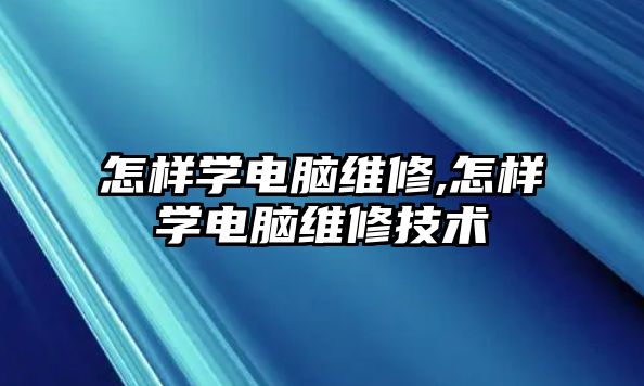 怎樣學電腦維修,怎樣學電腦維修技術