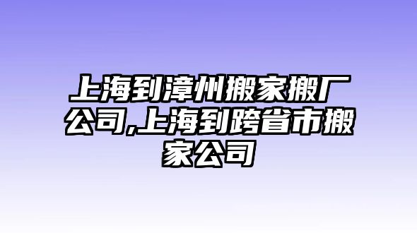 上海到漳州搬家搬廠公司,上海到跨省市搬家公司