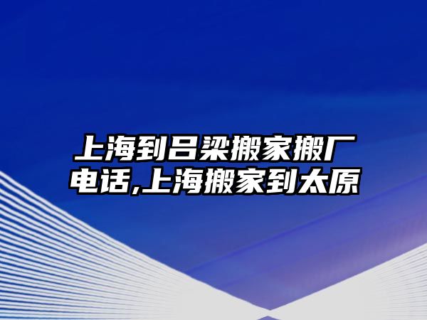 上海到呂梁搬家搬廠電話,上海搬家到太原