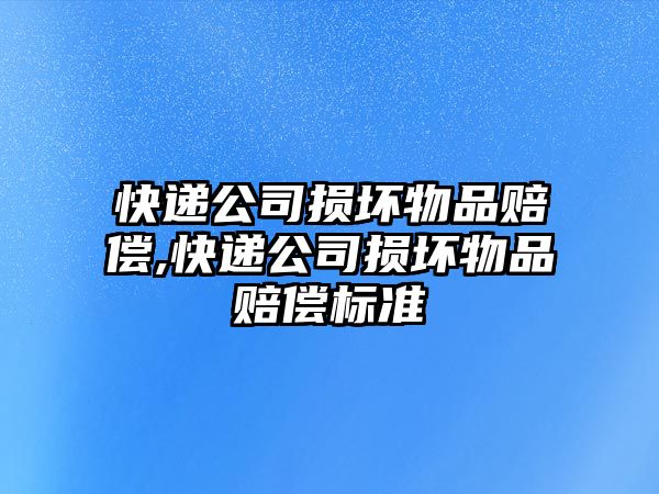 快遞公司損壞物品賠償,快遞公司損壞物品賠償標準