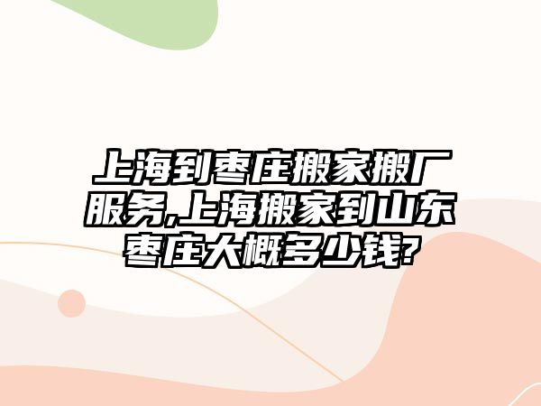 上海到棗莊搬家搬廠服務,上海搬家到山東棗莊大概多少錢?