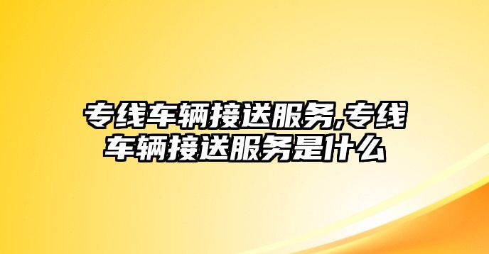 專線車輛接送服務,專線車輛接送服務是什么