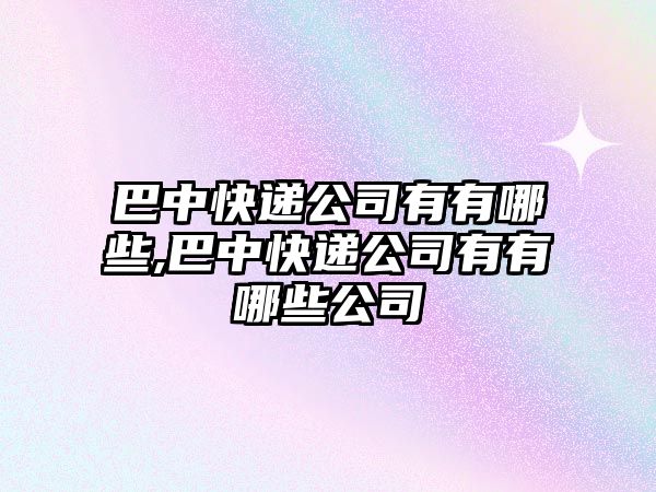 巴中快遞公司有有哪些,巴中快遞公司有有哪些公司