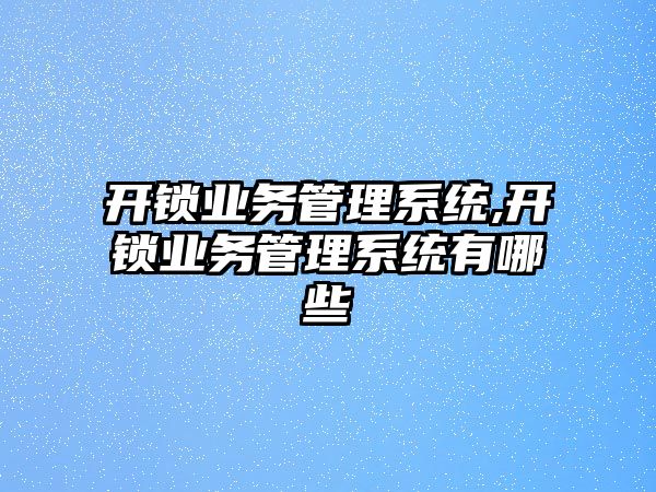 開鎖業務管理系統,開鎖業務管理系統有哪些