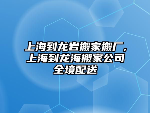 上海到龍巖搬家搬廠,上海到龍海搬家公司全境配送