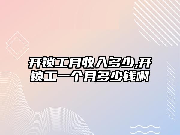 開鎖工月收入多少,開鎖工一個月多少錢啊