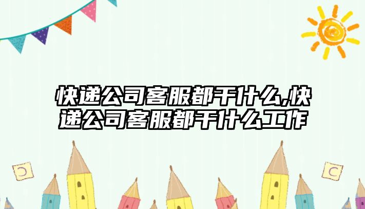 快遞公司客服都干什么,快遞公司客服都干什么工作