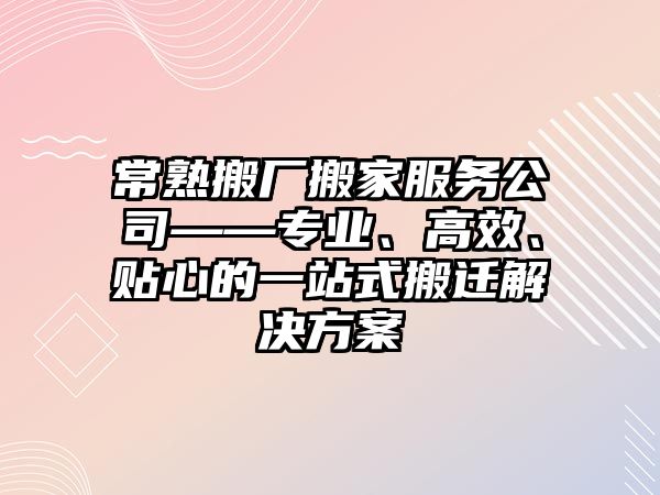 常熟搬廠搬家服務公司——專業、高效、貼心的一站式搬遷解決方案